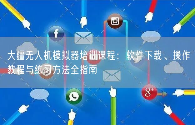 大疆无人机模拟器培训课程:软件下载、操作教程与练习方法全指南 大疆无人机模拟器培训课程:软件下载、操作教程与练习方法全指南
