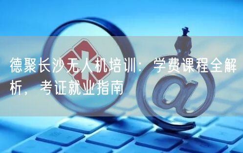 德聚长沙无人机培训：学费课程全解析，考证就业指南