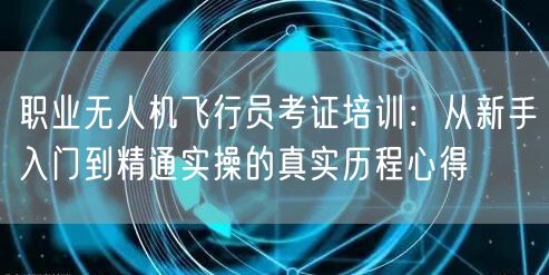 职业无人机飞行员考证培训:从新手入门到精通实操的真实历程心得