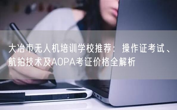 大冶市无人机培训学校推荐：操作证考试、航拍技术及AOPA考证价格全解析