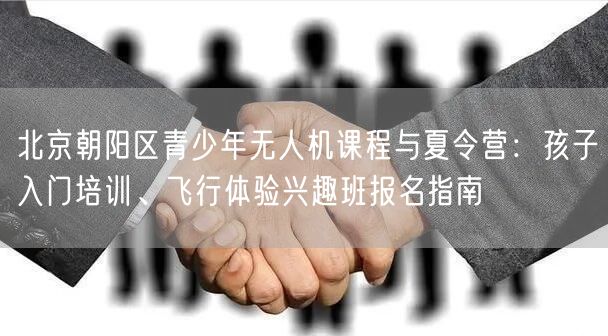 北京朝阳区青少年无人机课程与夏令营:孩子入门培训、飞行体验兴趣班报名指南 北京朝阳区青少年无人机课程与夏令营:孩子入门培训、飞行体验兴趣班报名指南