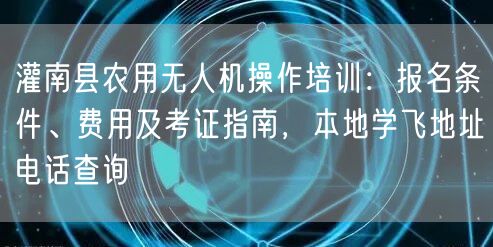 灌南县农用无人机操作培训：报名条件、费用及考证指南，本地学飞地址电话查询