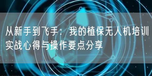 从新手到飞手：我的植保无人机培训实战心得与操作要点分享