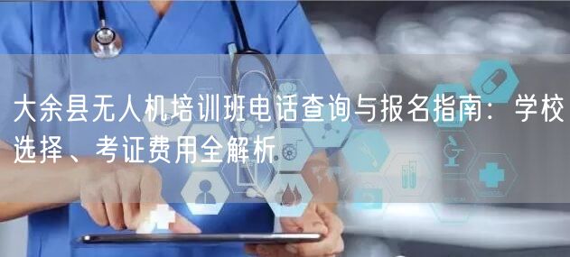 大余县无人机培训班电话查询与报名指南:学校选择、考证费用全解析 大余县无人机培训班电话查询与报名指南:学校选择、考证费用全解析