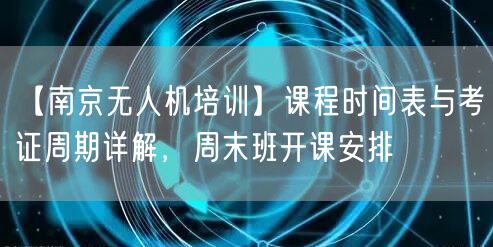 【南京无人机培训】课程时间表与考证周期详解，周末班开课安排