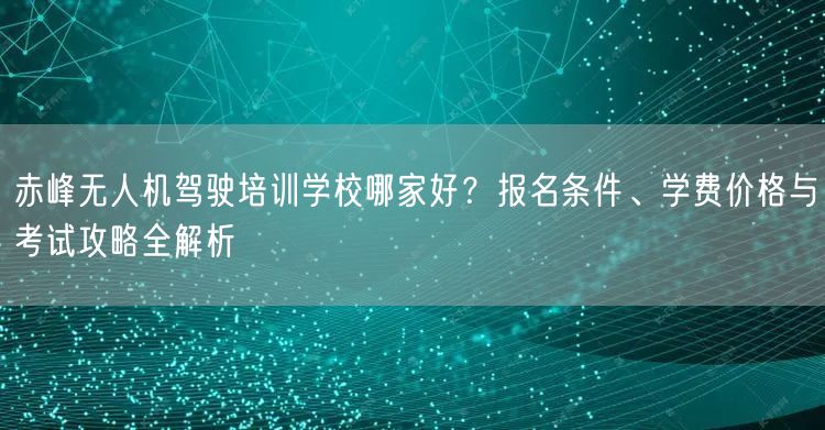 赤峰无人机驾驶培训学校哪家好?报名条件、学费价格与考试攻略全解析 赤峰无人机驾驶培训学校哪家好?报名条件、学费价格与考试攻略全解析