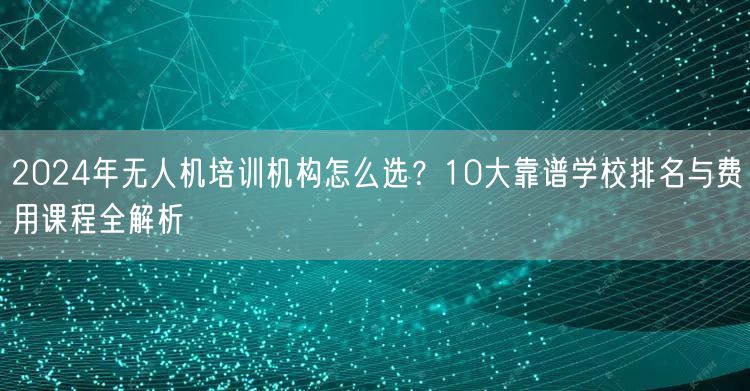 2024年无人机培训机构怎么选?10大靠谱学校排名与费用课程全解析 2024年无人机培训机构怎么选?10大靠谱学校排名与费用课程全解析