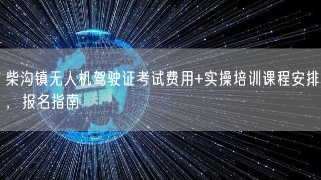 柴沟镇无人机驾驶证考试费用+实操培训课程安排，报名指南