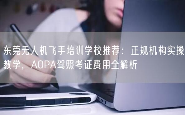 东莞无人机飞手培训学校推荐：正规机构实操教学，AOPA驾照考证费用全解析