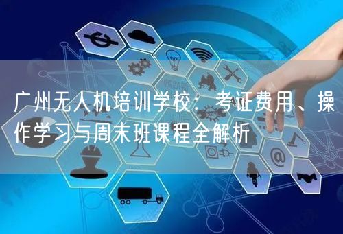 广州无人机培训学校：考证费用、操作学习与周末班课程全解析