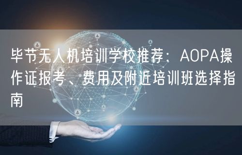 毕节无人机培训学校推荐：AOPA操作证报考、费用及附近培训班选择指南