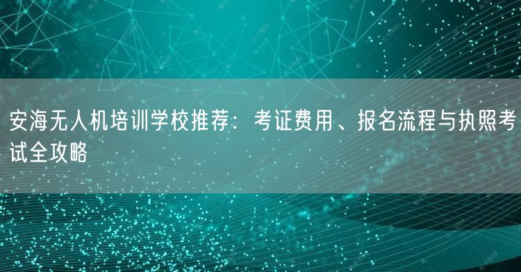 安海无人机培训学校推荐:考证费用、报名流程与执照考试全攻略 安海无人机培训学校推荐:考证费用、报名流程与执照考试全攻略