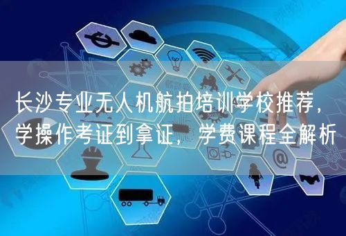 长沙专业无人机航拍培训学校推荐,学操作考证到拿证,学费课程全解析
