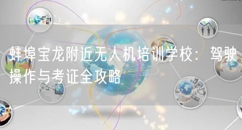 蚌埠宝龙附近无人机培训学校：驾驶操作与考证全攻略