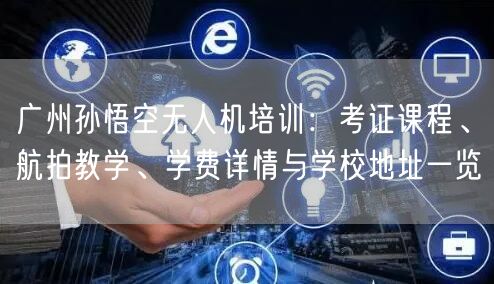 广州孙悟空无人机培训：考证课程、航拍教学、学费详情与学校地址一览