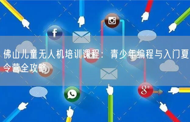 佛山儿童无人机培训课程：青少年编程与入门夏令营全攻略