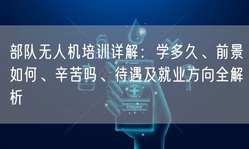 部队无人机培训详解:学多久、前景如何、辛苦吗、待遇及就业方向全解析 部队无人机培训详解:学多久、前景如何、辛苦吗、待遇及就业方向全解析