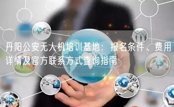 丹阳公安无人机培训基地:报名条件、费用详情及官方联系方式查询指南 丹阳公安无人机培训基地:报名条件、费用详情及官方联系方式查询指南