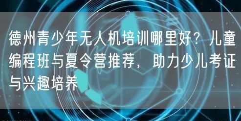 德州青少年无人机培训哪里好?儿童编程班与夏令营推荐,助力少儿考证与兴趣培养 德州青少年无人机培训哪里好?儿童编程班与夏令营推荐,助力少儿考证与兴趣培养