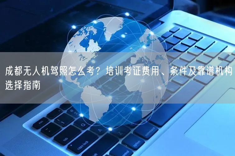 成都无人机驾照怎么考?培训考证费用、条件及靠谱机构选择指南 成都无人机驾照怎么考?培训考证费用、条件及靠谱机构选择指南