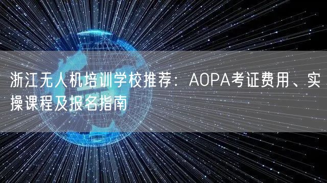 浙江无人机培训学校推荐：AOPA考证费用、实操课程及报名指南