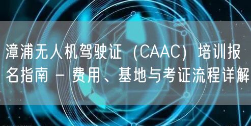 漳浦无人机驾驶证（CAAC）培训报名指南 - 费用、基地与考证流程详解
