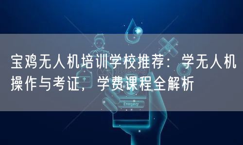 宝鸡无人机培训学校推荐：学无人机操作与考证，学费课程全解析