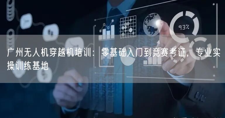 广州无人机穿越机培训：零基础入门到竞赛考证，专业实操训练基地