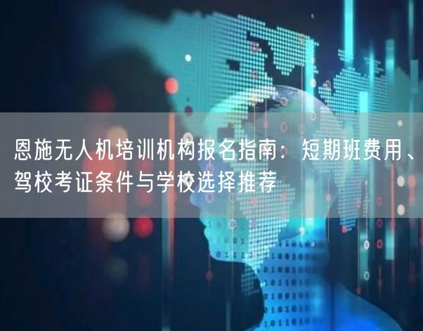 恩施无人机培训机构报名指南：短期班费用、驾校考证条件与学校选择推荐