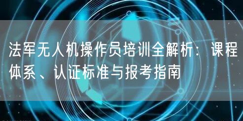法军无人机操作员培训全解析:课程体系、认证标准与报考指南 法军无人机操作员培训全解析:课程体系、认证标准与报考指南