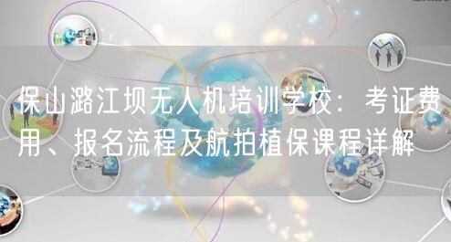 保山潞江坝无人机培训学校：考证费用、报名流程及航拍植保课程详解