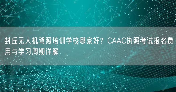 封丘无人机驾照培训学校哪家好？CAAC执照考试报名费用与学习周期详解
