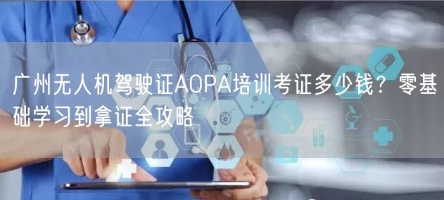 广州无人机驾驶证AOPA培训考证多少钱？零基础学习到拿证全攻略