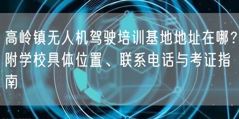 高岭镇无人机驾驶培训基地地址在哪？附学校具体位置、联系电话与考证指南