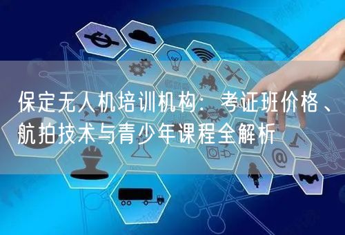 保定无人机培训机构：考证班价格、航拍技术与青少年课程全解析