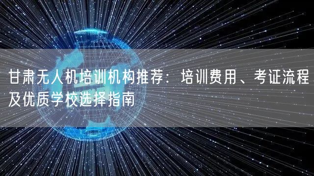 甘肃无人机培训机构推荐：培训费用、考证流程及优质学校选择指南