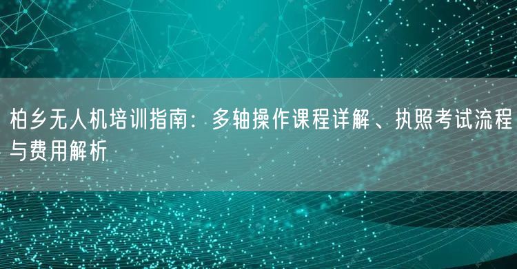 柏乡无人机培训指南：多轴操作课程详解、执照考试流程与费用解析