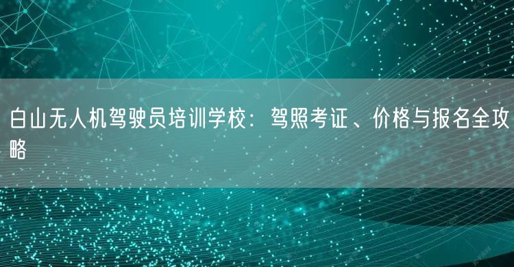 白山无人机驾驶员培训学校：驾照考证、价格与报名全攻略
