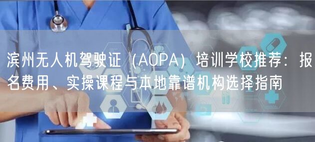 滨州无人机驾驶证（AOPA）培训学校推荐：报名费用、实操课程与本地靠谱机构选择指南