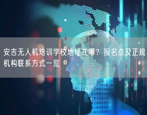 安吉无人机培训学校地址在哪？报名点及正规机构联系方式一览