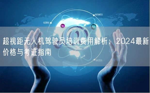 超视距无人机驾驶员培训费用解析：2024最新价格与考证指南