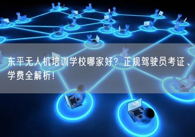 东平无人机培训学校哪家好？正规驾驶员考证、学费全解析！