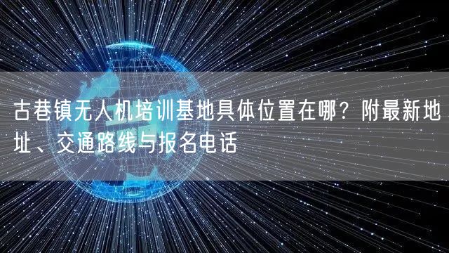 古巷镇无人机培训基地具体位置在哪？附最新地址、交通路线与报名电话
