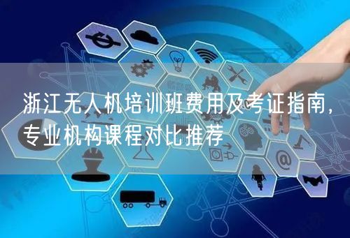 浙江无人机培训班费用及考证指南,专业机构课程对比推荐
