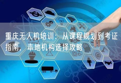 重庆无人机培训:从课程规划到考证指南,本地机构选择攻略 重庆无人机培训:从课程规划到考证指南,本地机构选择攻略