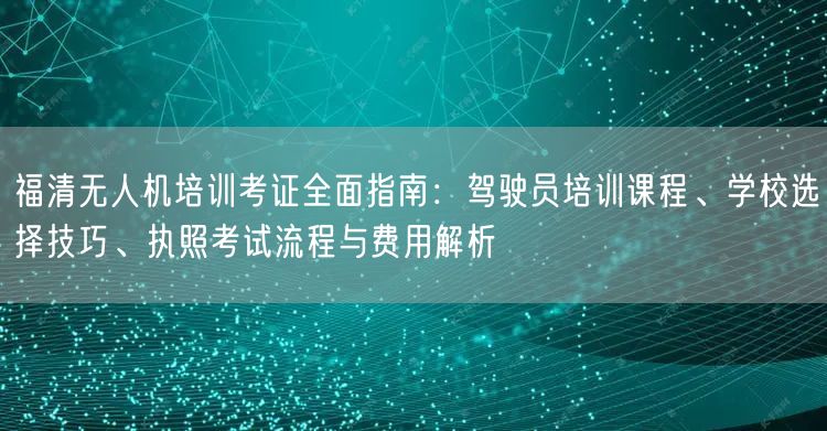 福清无人机培训考证全面指南：驾驶员培训课程、学校选择技巧、执照考试流程与费用解析