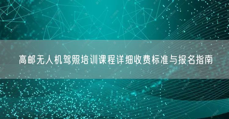 高邮无人机驾照培训课程详细收费标准与报名指南