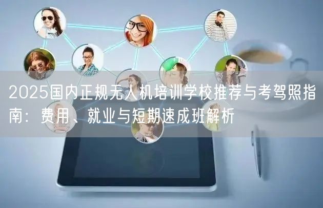 2025国内正规无人机培训学校推荐与考驾照指南:费用、就业与短期速成班解析