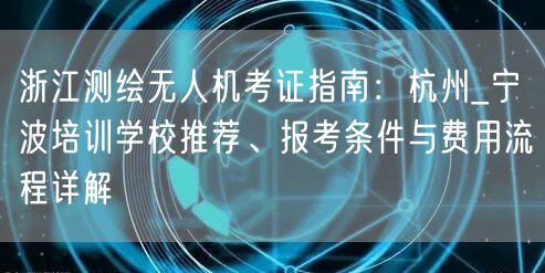 浙江测绘无人机考证指南：杭州_宁波培训学校推荐、报考条件与费用流程详解