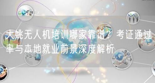 大姚无人机培训哪家靠谱？考证通过率与本地就业前景深度解析